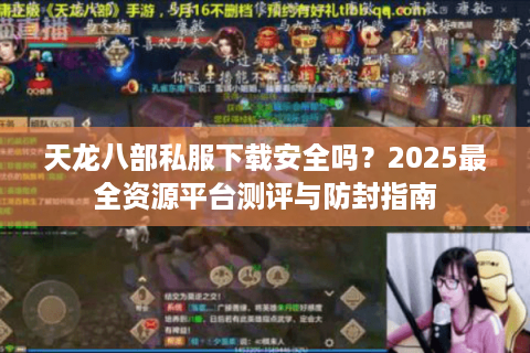 天龙八部私服下载安全吗?2025最全资源平台测评与防封指南 天龙八部私服下载安全吗?2025最全资源平台测评与防封指南