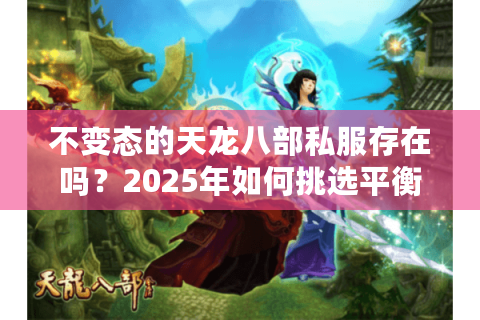 不变态的天龙八部私服存在吗?2025年如何挑选平衡耐玩的怀旧版本 不变态的天龙八部私服存在吗?2025年如何挑选平衡耐玩的怀旧版本