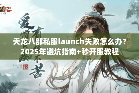 天龙八部私服launch失败怎么办？2025年避坑指南+秒开服教程