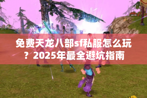 免费天龙八部sf私服怎么玩?2025年最全避坑指南 免费天龙八部sf私服怎么玩?2025年最全避坑指南