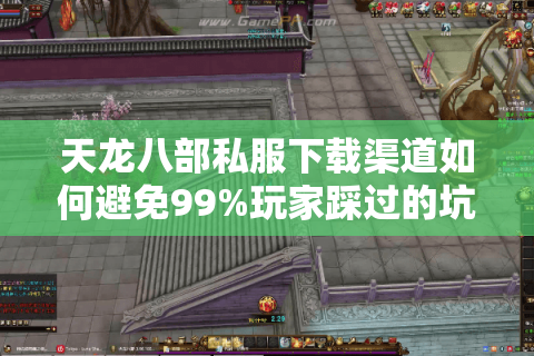 天龙八部私服下载渠道如何避免99%玩家踩过的坑? 天龙八部私服下载渠道如何避免99%玩家踩过的坑?