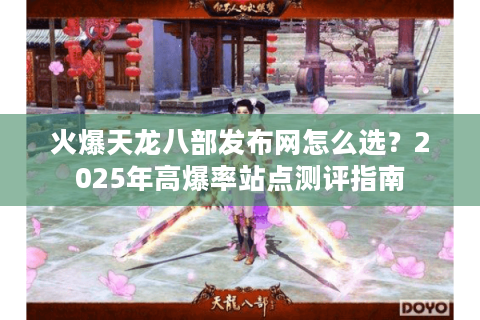 火爆天龙八部发布网怎么选？2025年高爆率站点测评指南