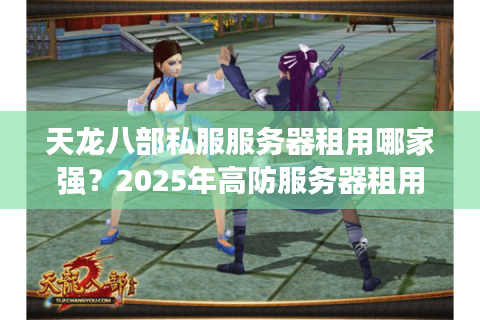 天龙八部私服服务器租用哪家强?2025年高防服务器租用成本揭秘 天龙八部私服服务器租用哪家强?2025年高防服务器租用成本揭秘