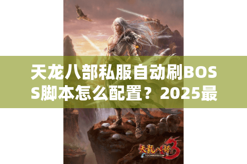 天龙八部私服自动刷BOSS脚本怎么配置?2025最新挂机方案实测 天龙八部私服自动刷BOSS脚本怎么配置?2025最新挂机方案实测