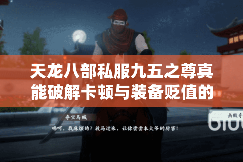 天龙八部私服九五之尊真能破解卡顿与装备贬值的困局吗? 天龙八部私服九五之尊真能破解卡顿与装备贬值的困局吗?