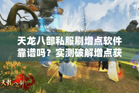 天龙八部私服刷增点软件靠谱吗?实测破解增点获取困局 天龙八部私服刷增点软件靠谱吗?实测破解增点获取困局