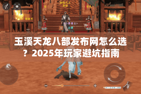 玉溪天龙八部发布网怎么选?2025年玩家避坑指南 玉溪天龙八部发布网怎么选?2025年玩家避坑指南