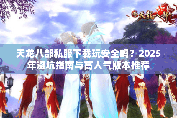 天龙八部私服下载玩安全吗?2025年避坑指南与高人气版本推荐 天龙八部私服下载玩安全吗?2025年避坑指南与高人气版本推荐