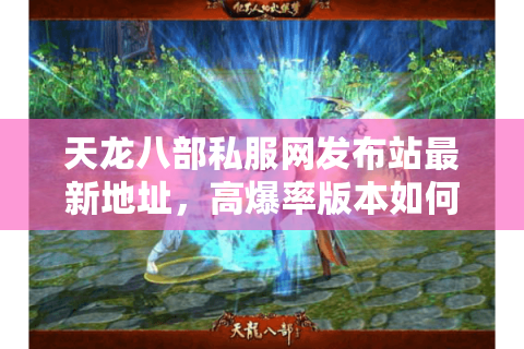 天龙八部私服网发布站最新地址,高爆率版本如何安全下载? 天龙八部私服网发布站最新地址,高爆率版本如何安全下载?