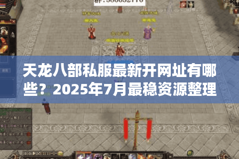 天龙八部私服最新开网址有哪些？2025年7月最稳资源整理