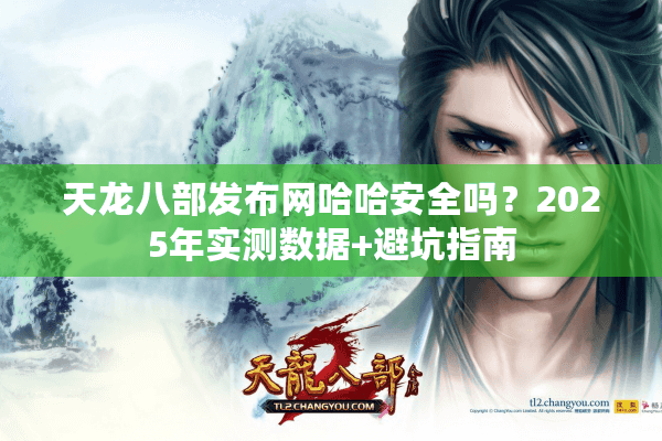 天龙八部发布网哈哈安全吗?2025年实测数据+避坑指南 天龙八部发布网哈哈安全吗?2025年实测数据+避坑指南