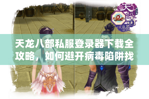 天龙八部私服登录器下载全攻略,如何避开病毒陷阱找到稳定服务器? 天龙八部私服登录器下载全攻略,如何避开病毒陷阱找到稳定服务器?