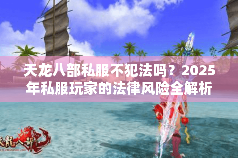 天龙八部私服不犯法吗?2025年私服玩家的法律风险全解析 天龙八部私服不犯法吗?2025年私服玩家的法律风险全解析