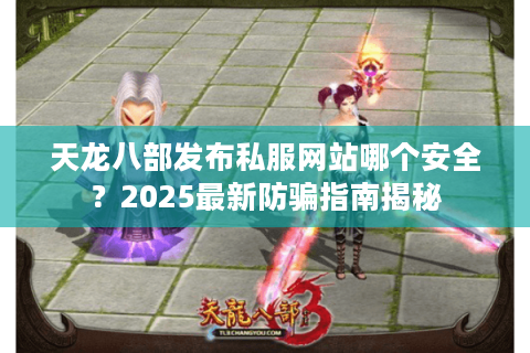 天龙八部发布私服网站哪个安全?2025最新防骗指南揭秘 天龙八部发布私服网站哪个安全?2025最新防骗指南揭秘