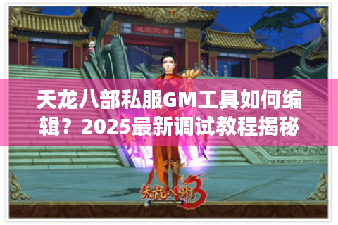天龙八部私服GM工具如何编辑?2025最新调试教程揭秘 天龙八部私服GM工具如何编辑?2025最新调试教程揭秘