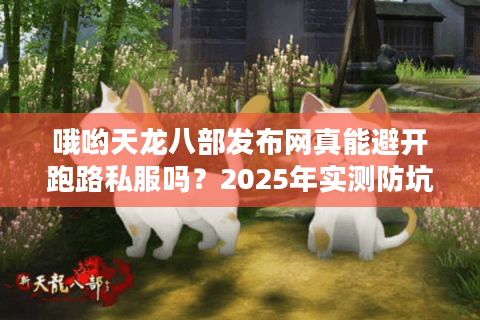 哦哟天龙八部发布网真能避开跑路私服吗？2025年实测防坑手册