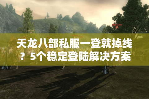 天龙八部私服一登就掉线?5个稳定登陆解决方案实测有效 天龙八部私服一登就掉线?5个稳定登陆解决方案实测有效