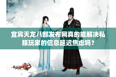 宜宾天龙八部发布网真的能解决私服玩家的信息延迟焦虑吗? 宜宾天龙八部发布网真的能解决私服玩家的信息延迟焦虑吗?