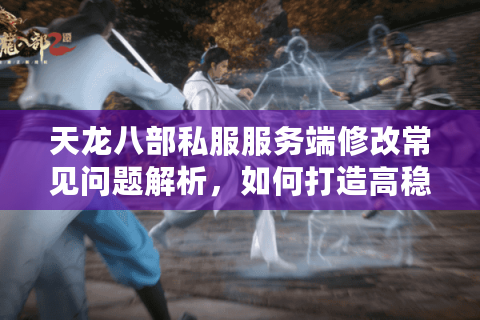 天龙八部私服服务端修改常见问题解析,如何打造高稳定性定制版本? 天龙八部私服服务端修改常见问题解析,如何打造高稳定性定制版本?