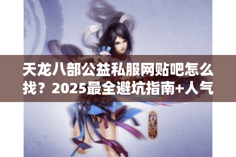 天龙八部公益私服网贴吧怎么找?2025最全避坑指南+人气排行榜 天龙八部公益私服网贴吧怎么找?2025最全避坑指南+人气排行榜