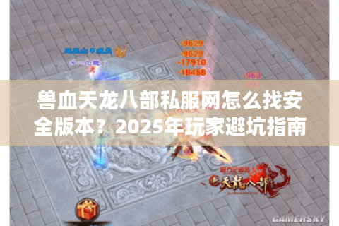 兽血天龙八部私服网怎么找安全版本?2025年玩家避坑指南 兽血天龙八部私服网怎么找安全版本?2025年玩家避坑指南