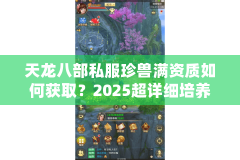 天龙八部私服珍兽满资质如何获取?2025超详细培养攻略 天龙八部私服珍兽满资质如何获取?2025超详细培养攻略