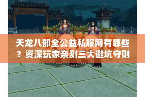 天龙八部全公益私服网有哪些？资深玩家亲测三大避坑守则