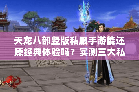 天龙八部竖版私服手游能还原经典体验吗？实测三大私服核心差异点