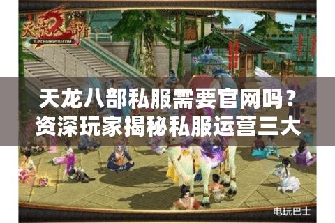 天龙八部私服需要官网吗？资深玩家揭秘私服运营三大生存法则