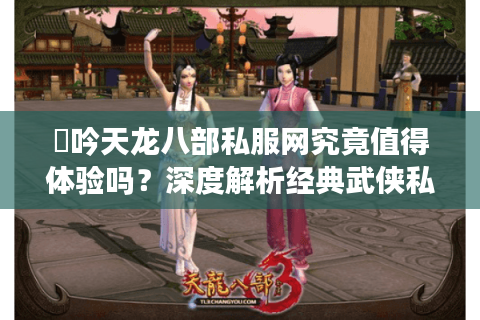 龍吟天龙八部私服网究竟值得体验吗？深度解析经典武侠私服现状