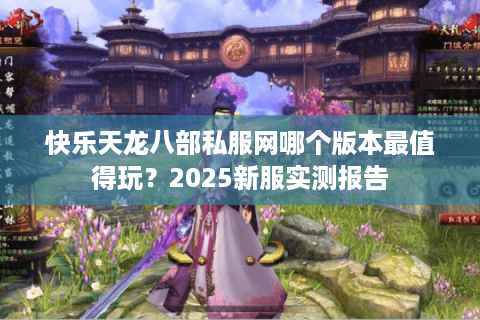 快乐天龙八部私服网哪个版本最值得玩?2025新服实测报告 快乐天龙八部私服网哪个版本最值得玩?2025新服实测报告