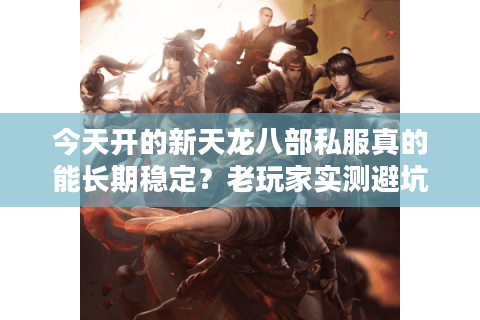 今天开的新天龙八部私服真的能长期稳定?老玩家实测避坑指南 今天开的新天龙八部私服真的能长期稳定?老玩家实测避坑指南