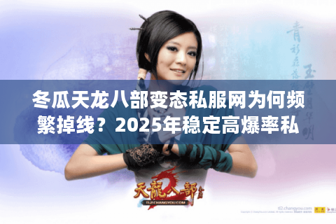 冬瓜天龙八部变态私服网为何频繁掉线?2025年稳定高爆率私服评测 冬瓜天龙八部变态私服网为何频繁掉线?2025年稳定高爆率私服评测