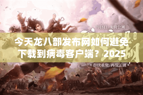 今天龙八部发布网如何避免下载到病毒客户端？2025年实测避坑指南