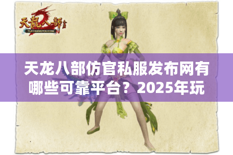天龙八部仿官私服发布网有哪些可靠平台？2025年玩家避坑指南