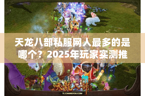天龙八部私服网人最多的是哪个?2025年玩家实测推荐 天龙八部私服网人最多的是哪个?2025年玩家实测推荐