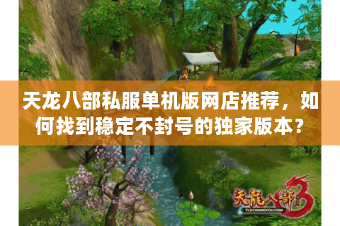 天龙八部私服单机版网店推荐,如何找到稳定不封号的独家版本? 天龙八部私服单机版网店推荐,如何找到稳定不封号的独家版本?