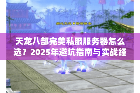 天龙八部完美私服服务器怎么选?2025年避坑指南与实战经验 天龙八部完美私服服务器怎么选?2025年避坑指南与实战经验