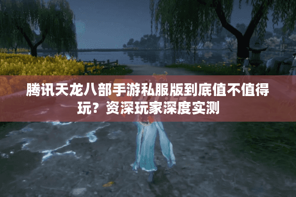 腾讯天龙八部手游私服版到底值不值得玩?资深玩家深度实测 腾讯天龙八部手游私服版到底值不值得玩?资深玩家深度实测