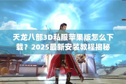 天龙八部3D私服苹果版怎么下载？2025最新安装教程揭秘