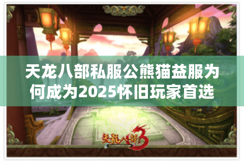 天龙八部私服公熊猫益服为何成为2025怀旧玩家首选？老玩家实测揭秘