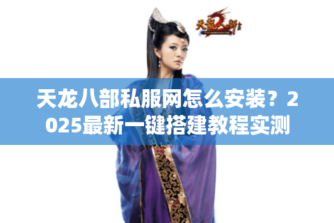 天龙八部私服网怎么安装?2025最新一键搭建教程实测 天龙八部私服网怎么安装?2025最新一键搭建教程实测