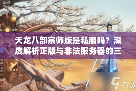 天龙八部宗师版是私服吗?深度解析正版与非法服务器的三大差异 天龙八部宗师版是私服吗?深度解析正版与非法服务器的三大差异