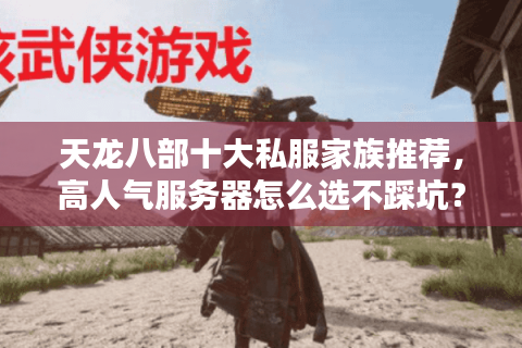 天龙八部十大私服家族推荐,高人气服务器怎么选不踩坑? 天龙八部十大私服家族推荐,高人气服务器怎么选不踩坑?