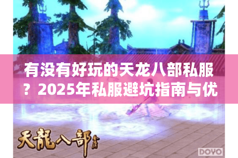 有没有好玩的天龙八部私服?2025年私服避坑指南与优质推荐 有没有好玩的天龙八部私服?2025年私服避坑指南与优质推荐