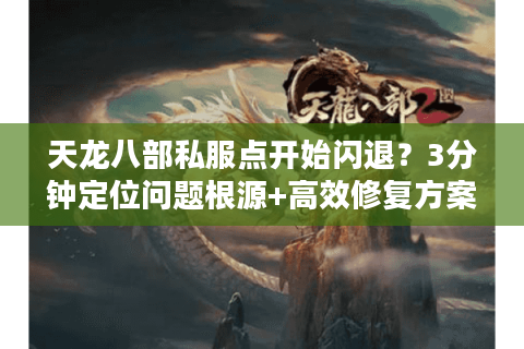 天龙八部私服点开始闪退？3分钟定位问题根源+高效修复方案