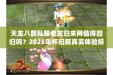 天龙八部私服老友归来网值得回归吗?2025年怀旧服真实体验报告 天龙八部私服老友归来网值得回归吗?2025年怀旧服真实体验报告