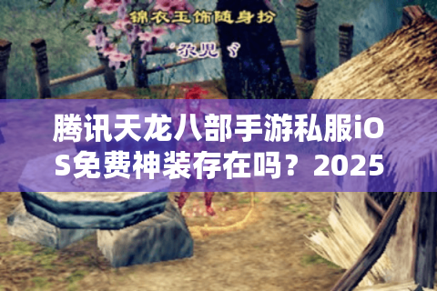 腾讯天龙八部手游私服iOS免费神装存在吗?2025年实测避坑指南 腾讯天龙八部手游私服iOS免费神装存在吗?2025年实测避坑指南
