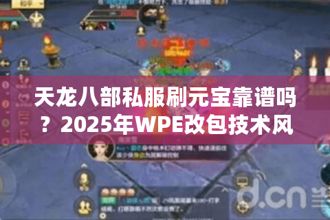 天龙八部私服刷元宝靠谱吗?2025年WPE改包技术风险实测分析 天龙八部私服刷元宝靠谱吗?2025年WPE改包技术风险实测分析