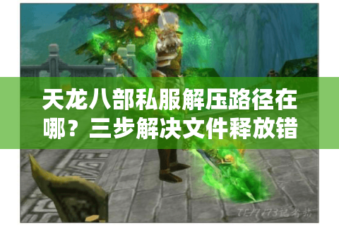 天龙八部私服解压路径在哪?三步解决文件释放错误问题 天龙八部私服解压路径在哪?三步解决文件释放错误问题